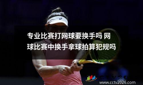 专业比赛打网球要换手吗 网球比赛中换手拿球拍算犯规吗