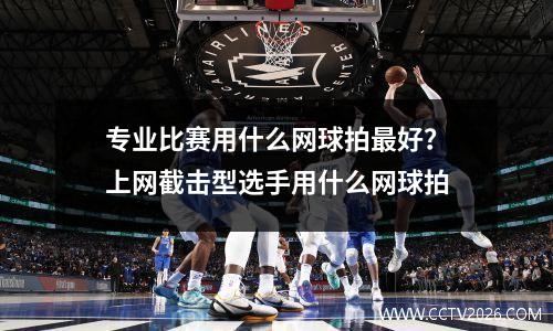 专业比赛用什么网球拍最好？上网截击型选手用什么网球拍