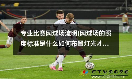 专业比赛网球场流明(网球场的照度标准是什么如何布置灯光才比较合理谢谢)