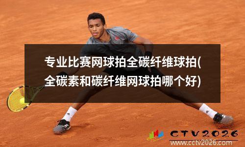 专业比赛网球拍全碳纤维球拍(全碳素和碳纤维网球拍哪个好)