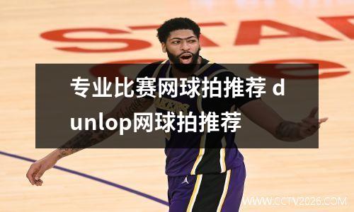 专业比赛网球拍推荐 dunlop网球拍推荐