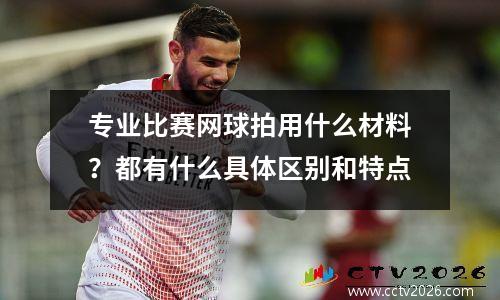 专业比赛网球拍用什么材料？都有什么具体区别和特点