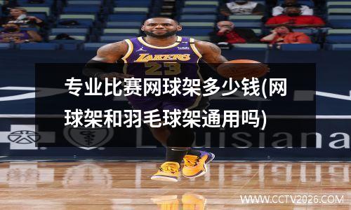 专业比赛网球架多少钱(网球架和羽毛球架通用吗)