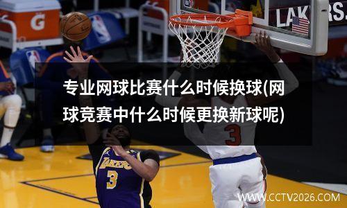 专业网球比赛什么时候换球(网球竞赛中什么时候更换新球呢)