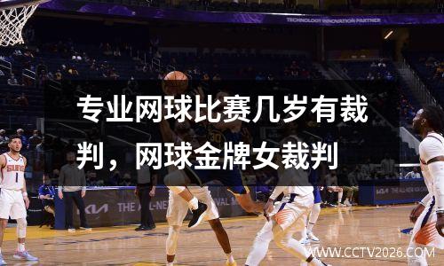 专业网球比赛几岁有裁判，网球金牌女裁判