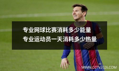 专业网球比赛消耗多少能量 专业运动员一天消耗多少热量