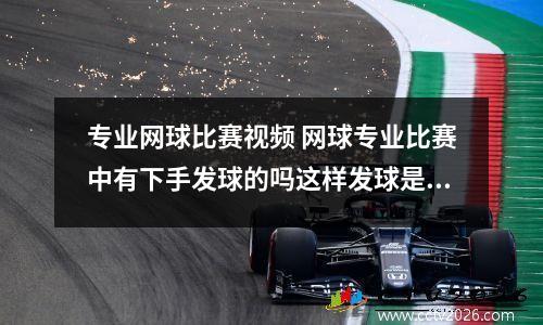 专业网球比赛视频 网球专业比赛中有下手发球的吗这样发球是不是很差劲