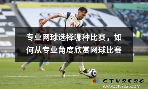 专业网球选择哪种比赛，如何从专业角度欣赏网球比赛