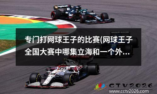 专门打网球王子的比赛(网球王子全国大赛中哪集立海和一个外国队打)