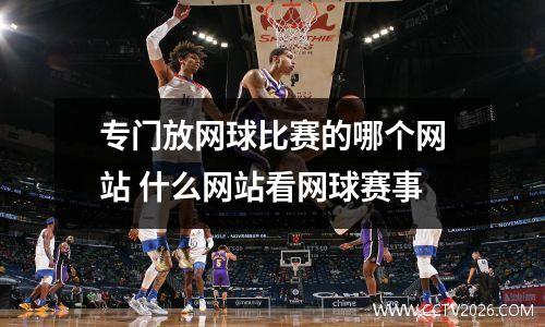 专门放网球比赛的哪个网站 什么网站看网球赛事