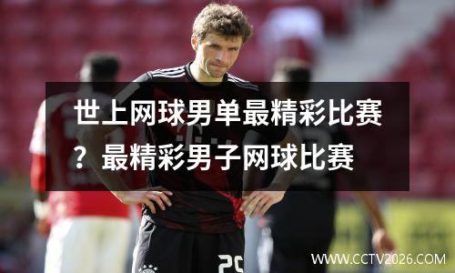 世上网球男单最精彩比赛？最精彩男子网球比赛