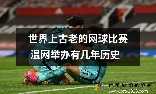 世界上古老的网球比赛 温网举办有几年历史