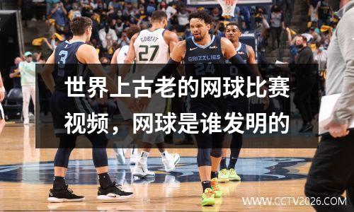 世界上古老的网球比赛视频，网球是谁发明的