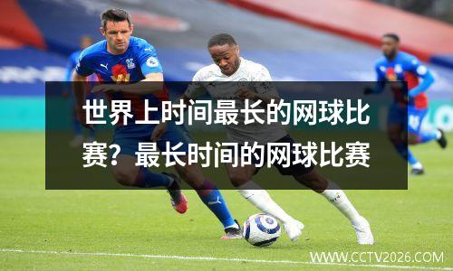 世界上时间最长的网球比赛？最长时间的网球比赛
