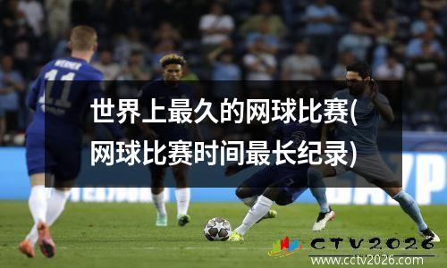 世界上最久的网球比赛(网球比赛时间最长纪录)