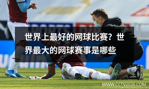世界上最好的网球比赛？世界最大的网球赛事是哪些