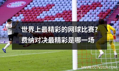 世界上最精彩的网球比赛？费纳对决最精彩是哪一场