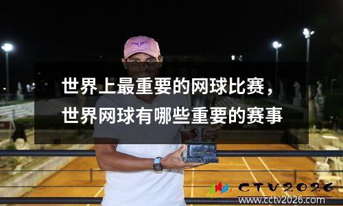 世界上最重要的网球比赛，世界网球有哪些重要的赛事