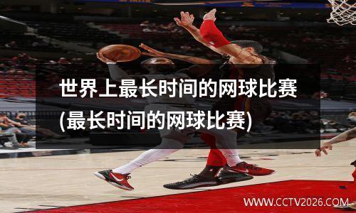 世界上最长时间的网球比赛(最长时间的网球比赛)
