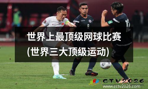世界上最顶级网球比赛(世界三大顶级运动)