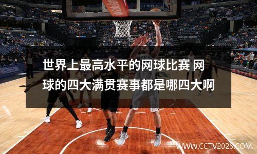 世界上最高水平的网球比赛 网球的四大满贯赛事都是哪四大啊