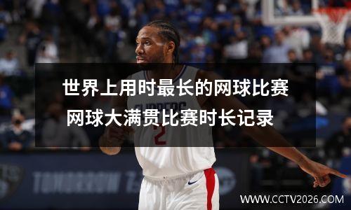 世界上用时最长的网球比赛 网球大满贯比赛时长记录