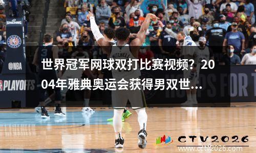 世界冠军网球双打比赛视频？2004年雅典奥运会获得男双世界冠军的是