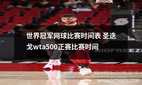 世界冠军网球比赛时间表 圣迭戈wta500正赛比赛时间