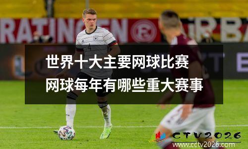 世界十大主要网球比赛 网球每年有哪些重大赛事