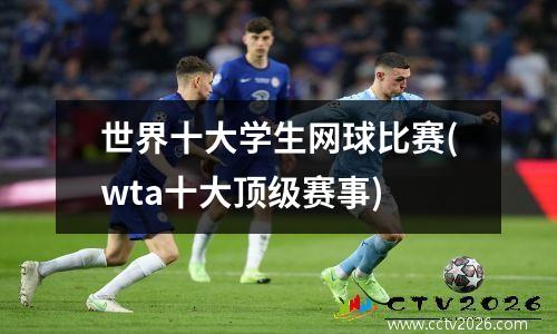 世界十大学生网球比赛(wta十大顶级赛事)