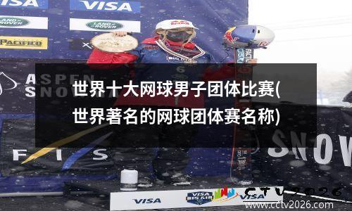 世界十大网球男子团体比赛(世界著名的网球团体赛名称)