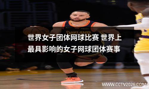 世界女子团体网球比赛 世界上最具影响的女子网球团体赛事
