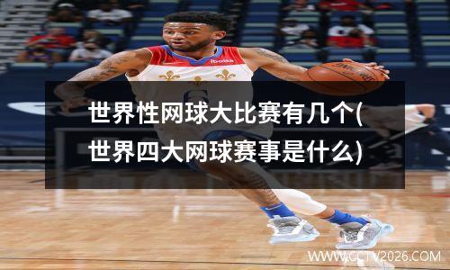 世界性网球大比赛有几个(世界四大网球赛事是什么)