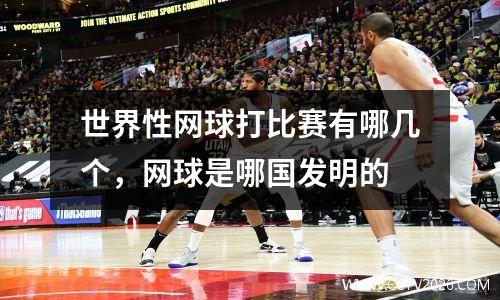 世界性网球打比赛有哪几个，网球是哪国发明的