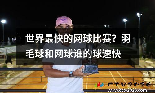 世界最快的网球比赛？羽毛球和网球谁的球速快
