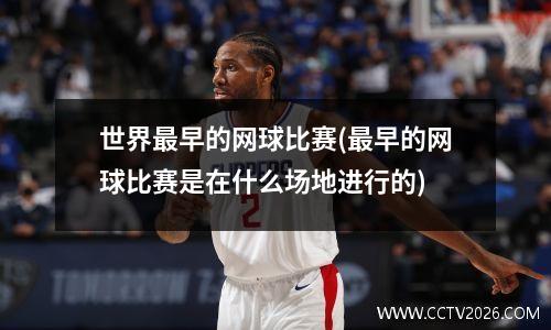 世界最早的网球比赛(最早的网球比赛是在什么场地进行的)