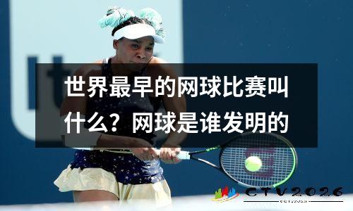 世界最早的网球比赛叫什么？网球是谁发明的