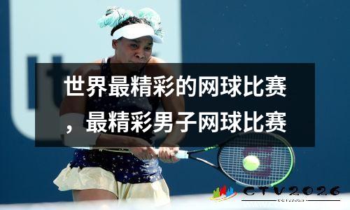 世界最精彩的网球比赛，最精彩男子网球比赛