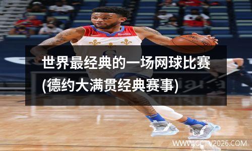 世界最经典的一场网球比赛(德约大满贯经典赛事)