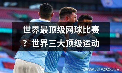 世界最顶级网球比赛？世界三大顶级运动