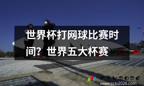 世界杯打网球比赛时间？世界五大杯赛