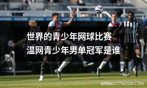 世界的青少年网球比赛 温网青少年男单冠军是谁