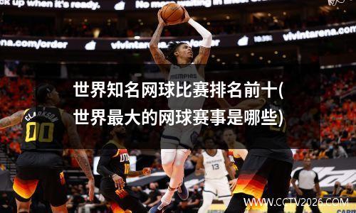 世界知名网球比赛排名前十(世界最大的网球赛事是哪些)