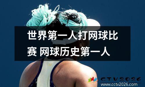 世界第一人打网球比赛 网球历史第一人