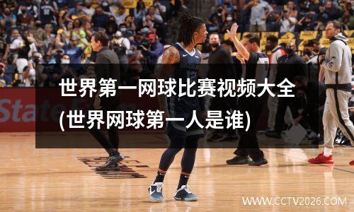 世界第一网球比赛视频大全(世界网球第一人是谁)