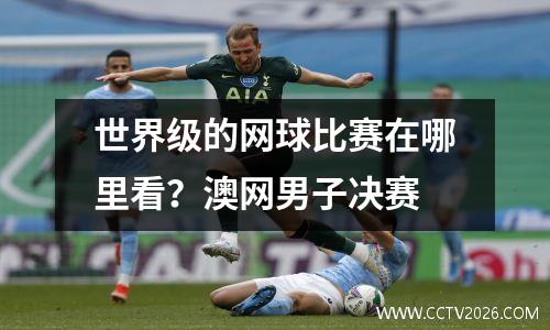 世界级的网球比赛在哪里看？澳网男子决赛