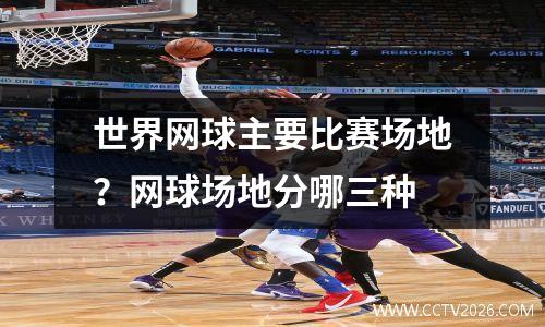 世界网球主要比赛场地？网球场地分哪三种