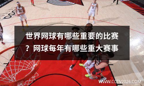 世界网球有哪些重要的比赛？网球每年有哪些重大赛事