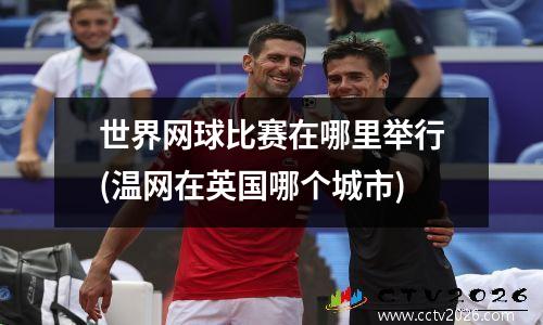 世界网球比赛在哪里举行(温网在英国哪个城市)