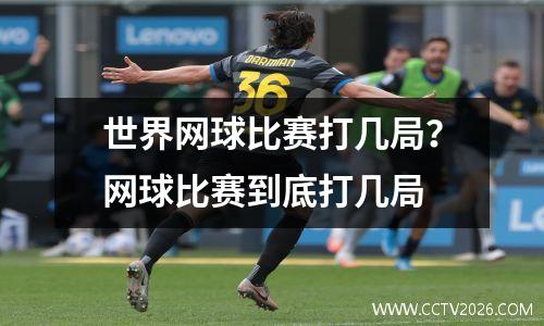 世界网球比赛打几局？网球比赛到底打几局